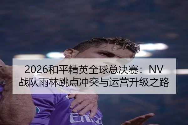 2026和平精英全球总决赛：NV战队雨林跳点冲突与运营升级之路