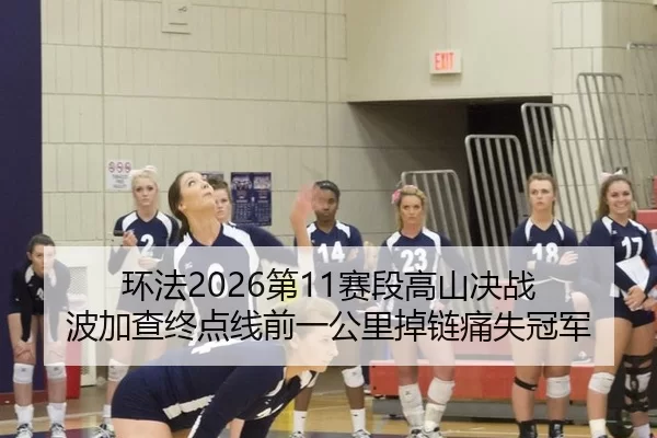 环法2026第11赛段高山决战 波加查终点线前一公里掉链痛失冠军