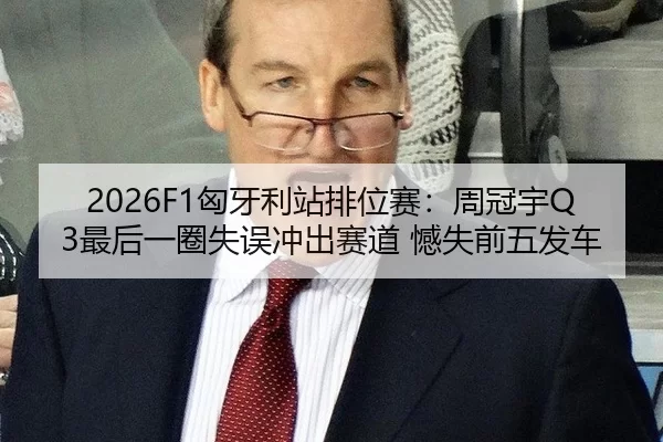 2026F1匈牙利站排位赛：周冠宇Q3最后一圈失误冲出赛道 憾失前五发车