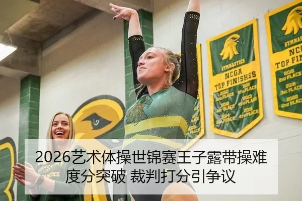 2026艺术体操世锦赛王子露带操难度分突破 裁判打分引争议